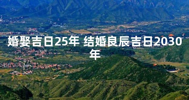 婚娶吉日25年 结婚良辰吉日2030年